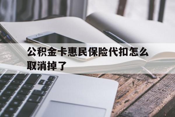 最新公积金卡惠民保险代扣怎么取消掉了方法分析(最方便真实的象山公积金卡惠民保险代扣怎么取消掉了呢方法)