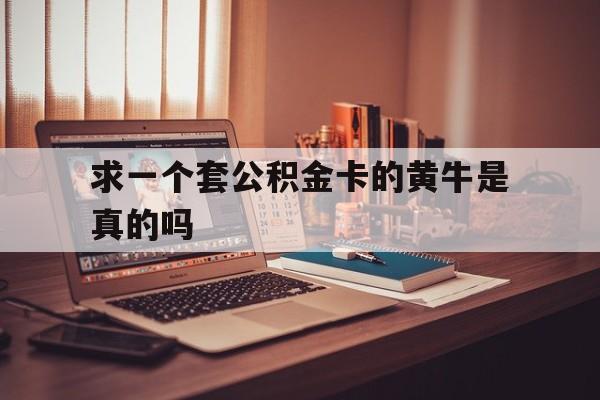 最新求一个套公积金卡的黄牛是真的吗方法分析(最方便真实的象山住房公积金可以找黄牛取吗方法)