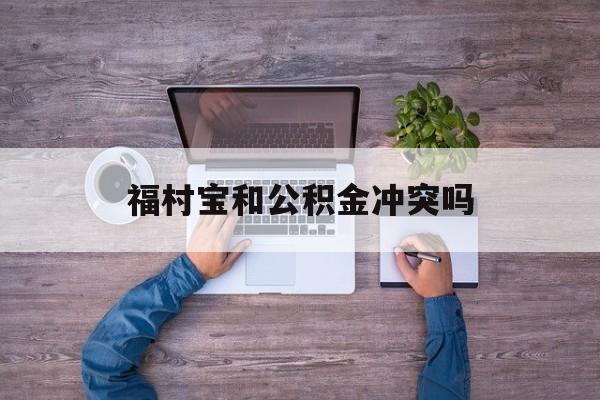 最新福村宝和公积金冲突吗方法分析(最方便真实的象山福村宝是什么方法)