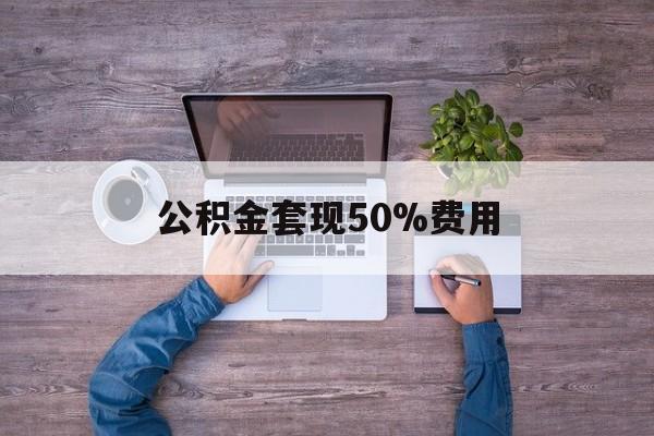 最新公积金套现50%费用方法分析(最方便真实的象山公积金套现需要什么手续方法)