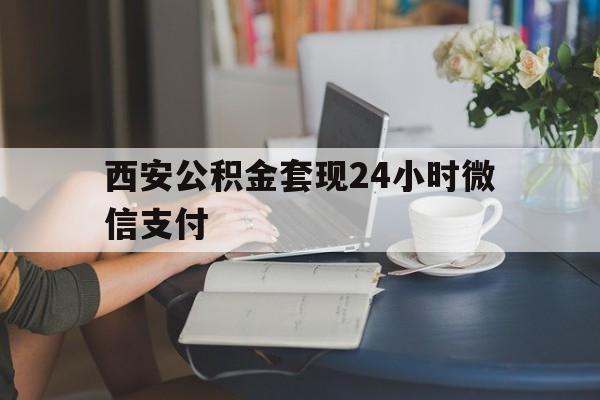 最新西安公积金套现24小时微信支付方法分析(最方便真实的象山西安公积金套现24小时微信支付有影响吗方法)