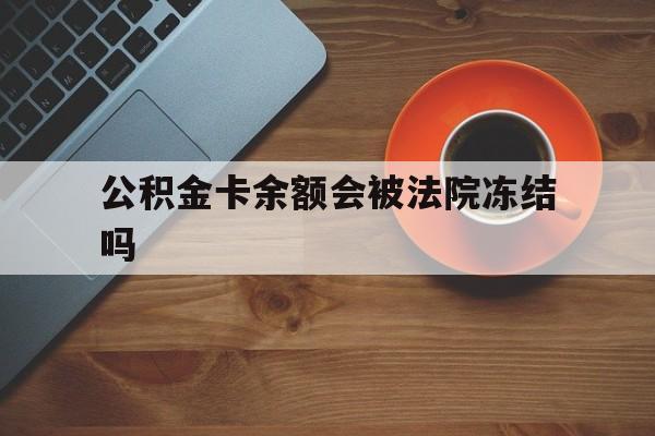 最新公积金卡余额会被法院冻结吗方法分析(最方便真实的象山住房公积金卡被冻结,钱能入帐户吗方法)