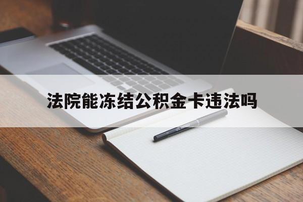 最新法院能冻结公积金卡违法吗方法分析(最方便真实的象山法院可以冻结住房公积金的钱吗方法)