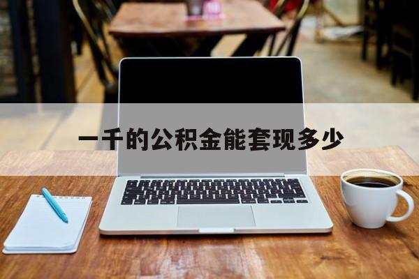 最新一千的公积金能套现多少方法分析(最方便真实的象山一千的公积金能套现多少利息方法)