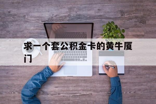 最新求一个套公积金卡的黄牛厦门方法分析(最方便真实的象山厦门公积金哪里领取方法)