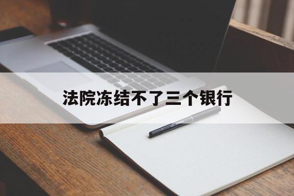 最新法院冻结不了三个银行方法分析(最方便真实的象山法院冻结不了三个银行是怎么回事?方法)