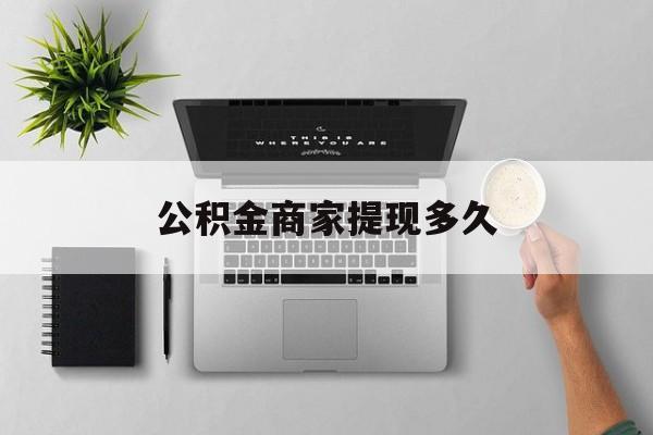最新公积金商家提现多久方法分析(最方便真实的象山公积金一般提现多久到账方法)