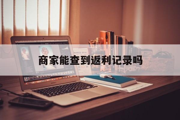 最新商家能查到返利记录吗方法分析(最方便真实的象山店家知道用没用返利软件吗方法)
