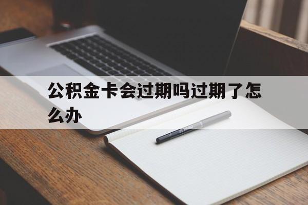 最新公积金卡会过期吗过期了怎么办方法分析(最方便真实的象山公积金卡过期了钱还打得上来不?方法)
