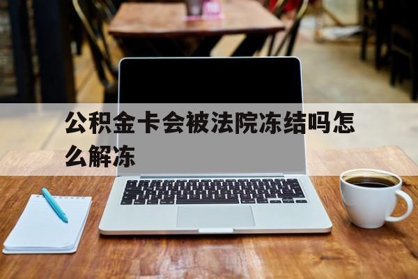 最新公积金卡会被法院冻结吗怎么解冻方法分析(最方便真实的象山公积金卡会被法院冻结吗怎么解冻呢方法)