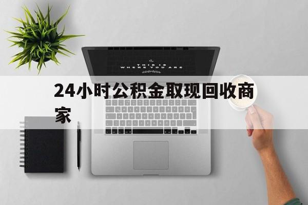 最新24小时公积金取现回收商家方法分析(最方便真实的象山公积金取现需要多少手续费方法)
