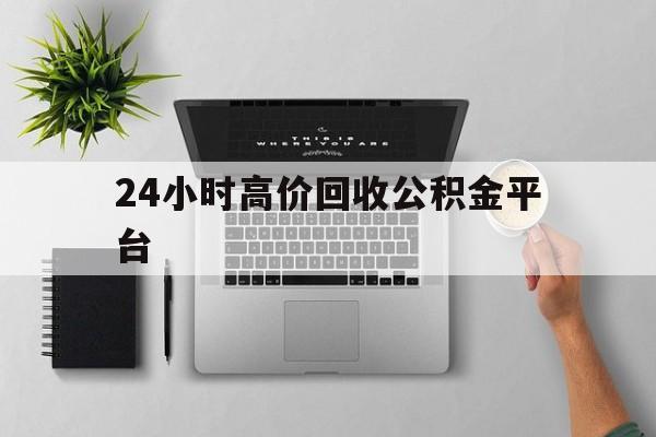 最新24小时高价回收公积金平台方法分析(最方便真实的象山公积金贷款回收是什么意思方法)