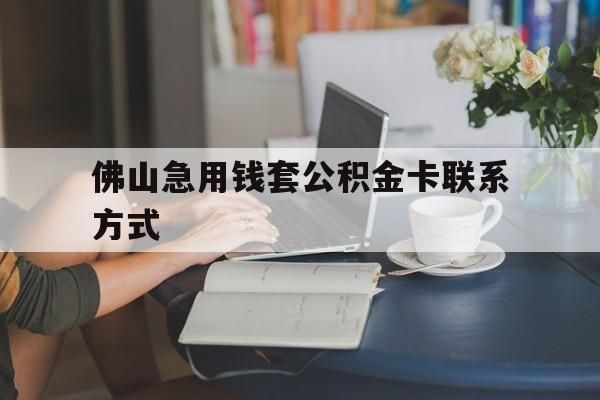 最新佛山急用钱套公积金卡联系方式方法分析(最方便真实的象山佛山住房公积金怎么取出来方法)
