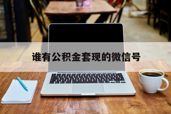最新谁有公积金套现的微信号方法分析(最方便真实的象山我有一笔公积金,请问有什么办法套现?方法)