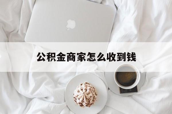 最新公积金商家怎么收到钱方法分析(最方便真实的象山公积金商家怎么收到钱呢方法)