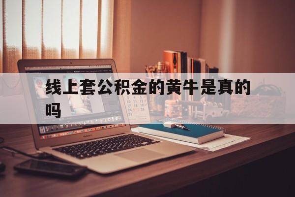最新线上套公积金的黄牛是真的吗方法分析(最方便真实的象山线下公积金方法)