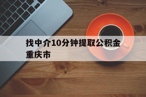 最新找中介10分钟提取公积金重庆市方法分析(最方便真实的象山重庆公积金代提方法)