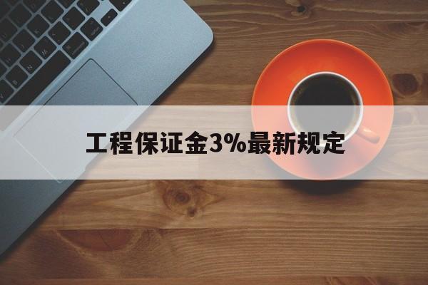 最新工程保证金3%最新规定方法分析(最方便真实的象山工程保证金一般按什么比例交方法)
