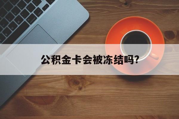 最新公积金卡会被冻结吗?方法分析(最方便真实的象山公积金卡会被法院强制执行冻结吗方法)
