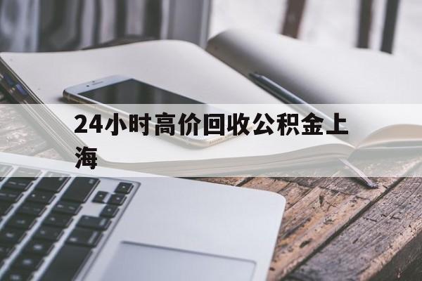 最新24小时高价回收公积金上海方法分析(最方便真实的象山上海公积金如何取出来方法)