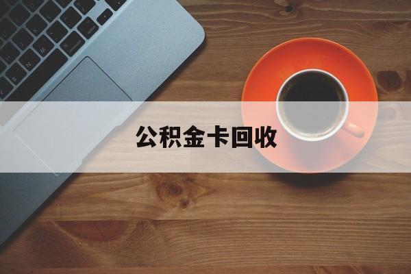 最新公积金卡回收方法分析(最方便真实的象山旧的公积金卡怎么换新的方法)