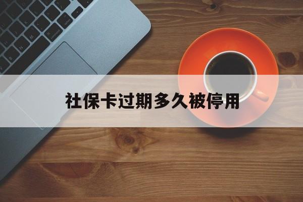 最新社保卡过期多久被停用方法分析(最方便真实的象山社保卡过期了怎么处理方法)
