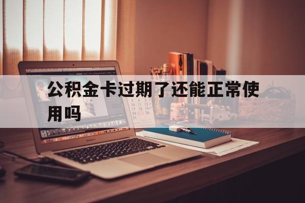 最新公积金卡过期了还能正常使用吗方法分析(最方便真实的象山公积金卡过期了钱还打得上来不?方法)