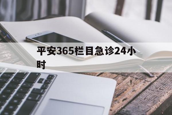 最新平安365栏目急诊24小时方法分析(最方便真实的象山急诊科24小时免费咨询方法)