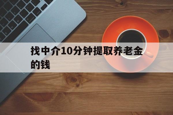 最新找中介10分钟提取养老金的钱方法分析(最方便真实的象山养老保险中介方法)
