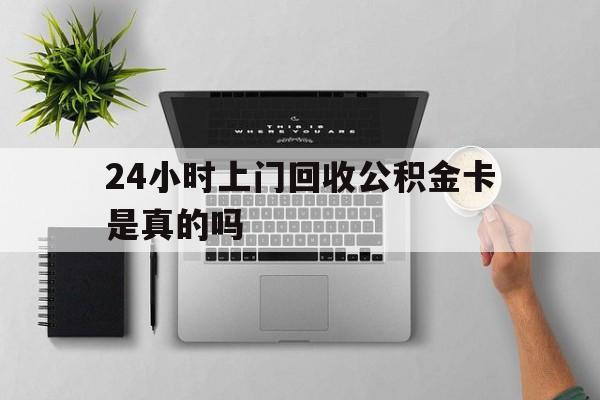 最新24小时上门回收公积金卡是真的吗方法分析(最方便真实的象山24小时上门回收公积金卡是真的吗安全吗方法)