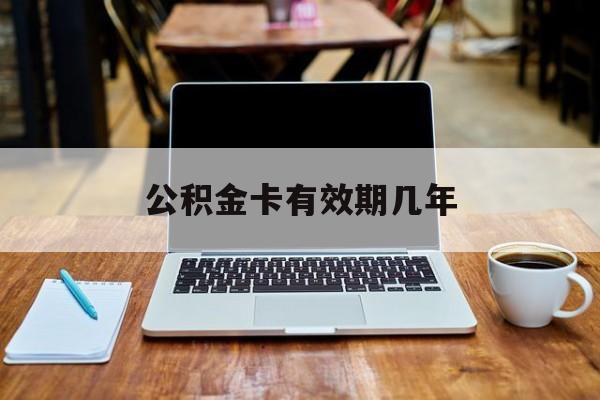 最新公积金卡有效期几年方法分析(最方便真实的象山公积金卡上的有效期限是什么意思方法)