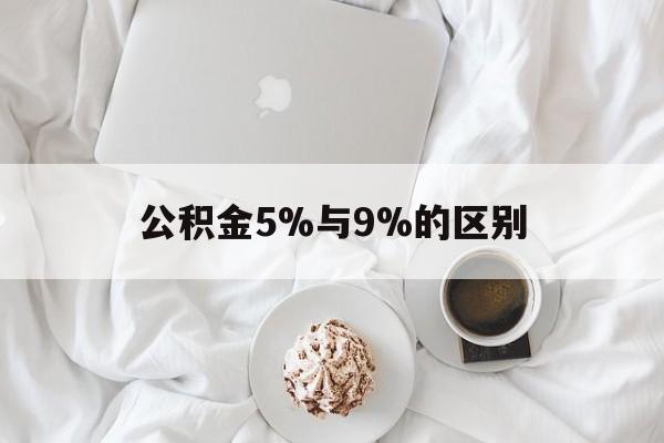 最新公积金5%与9%的区别方法分析(最方便真实的象山公积金5%和12%有什么区别方法)