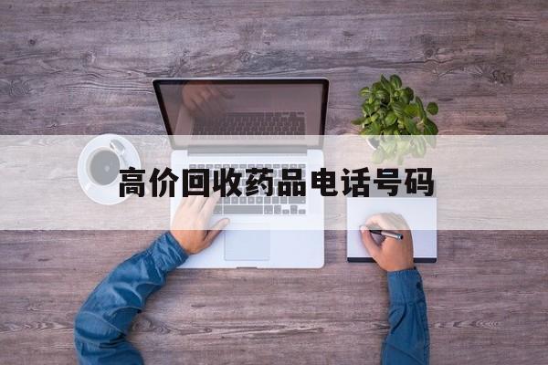 最新高价回收药品电话号码方法分析(最方便真实的象山二手药品回收平台方法)